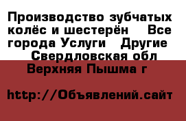 Производство зубчатых колёс и шестерён. - Все города Услуги » Другие   . Свердловская обл.,Верхняя Пышма г.